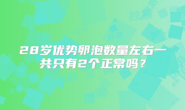 28岁优势卵泡数量左右一共只有2个正常吗？
