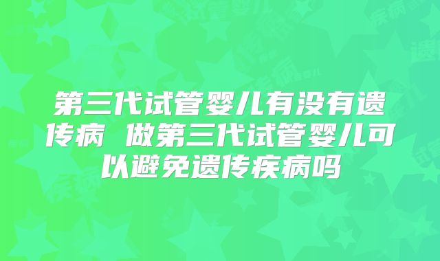 第三代试管婴儿有没有遗传病 做第三代试管婴儿可以避免遗传疾病吗