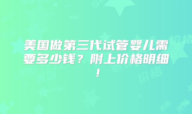 美国做第三代试管婴儿需要多少钱？附上价格明细！
