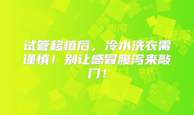 试管移植后，冷水洗衣需谨慎！别让感冒腹泻来敲门！
