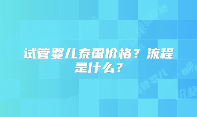 试管婴儿泰国价格？流程是什么？