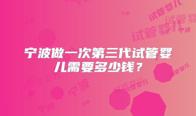宁波做一次第三代试管婴儿需要多少钱?