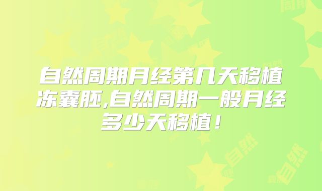 自然周期月经第几天移植冻囊胚,自然周期一般月经多少天移植！
