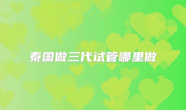 泰国做三代试管哪里做
