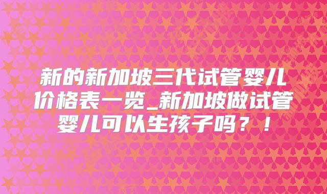 新的新加坡三代试管婴儿价格表一览_新加坡做试管婴儿可以生孩子吗？！