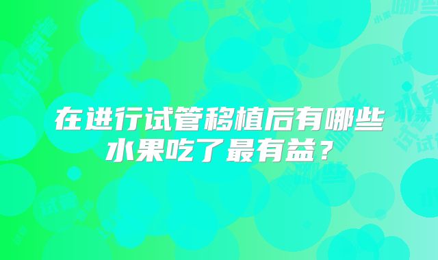 在进行试管移植后有哪些水果吃了最有益？