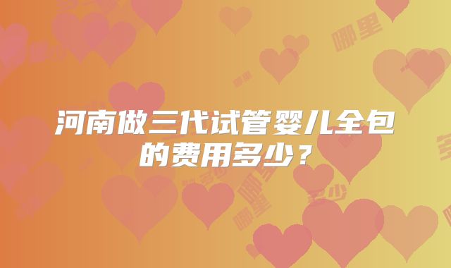 河南做三代试管婴儿全包的费用多少？