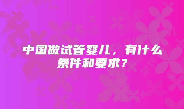 中国做试管婴儿，有什么条件和要求？