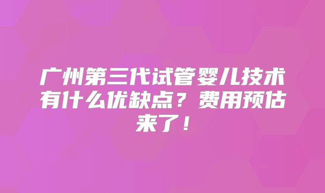 广州第三代试管婴儿技术有什么优缺点？费用预估来了！