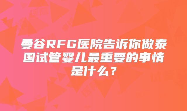 曼谷RFG医院告诉你做泰国试管婴儿最重要的事情是什么？