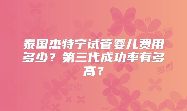 泰国杰特宁试管婴儿费用多少?第三代成功率有多高?