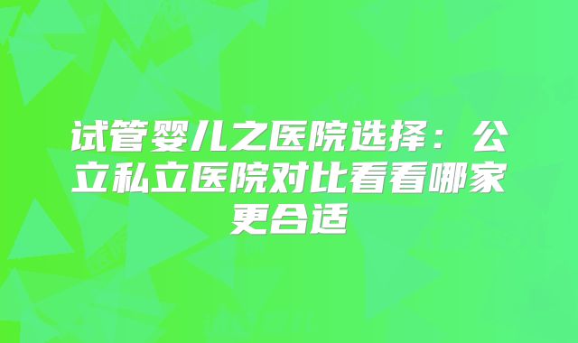 试管婴儿之医院选择：公立私立医院对比看看哪家更合适