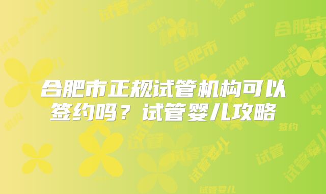 合肥市正规试管机构可以签约吗？试管婴儿攻略