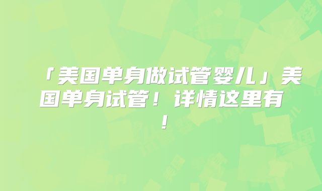 「美国单身做试管婴儿」美国单身试管！详情这里有！