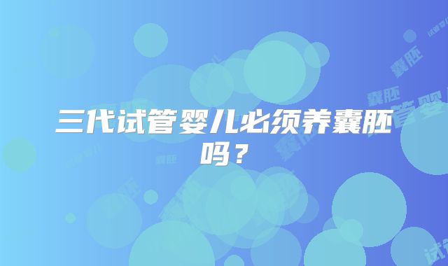 三代试管婴儿必须养囊胚吗？