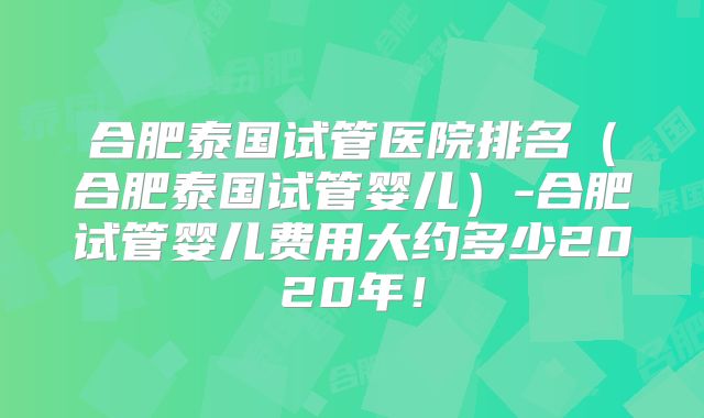 合肥泰国试管医院排名（合肥泰国试管婴儿）-合肥试管婴儿费用大约多少2020年！