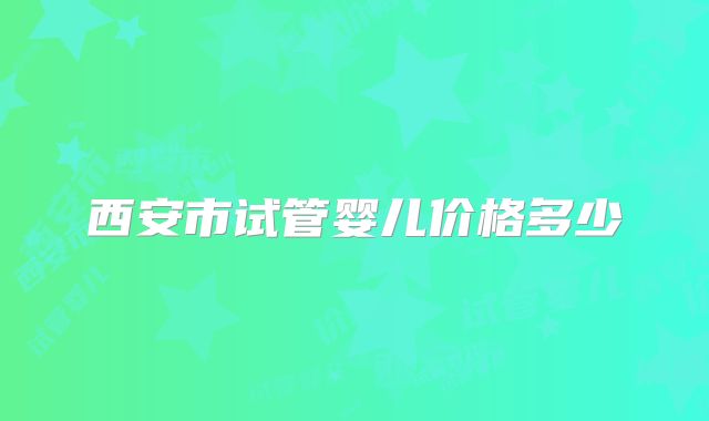 西安市试管婴儿价格多少