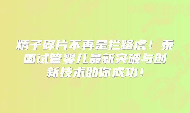 精子碎片不再是拦路虎！泰国试管婴儿最新突破与创新技术助你成功！