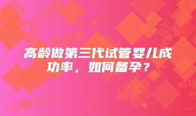 高龄做第三代试管婴儿成功率，如何备孕？