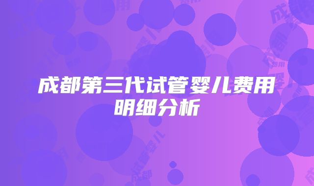 成都第三代试管婴儿费用明细分析