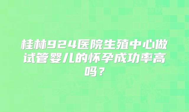桂林924医院生殖中心做试管婴儿的怀孕成功率高吗？
