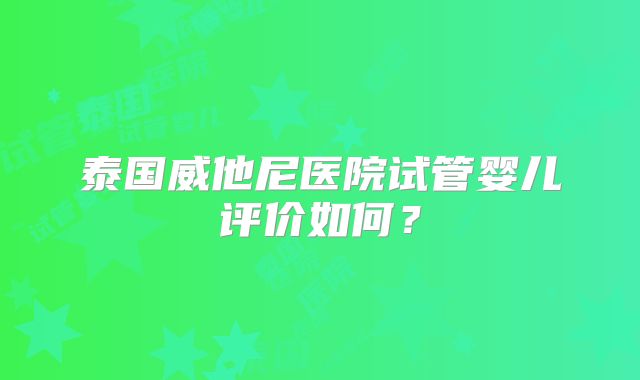 泰国威他尼医院试管婴儿评价如何？