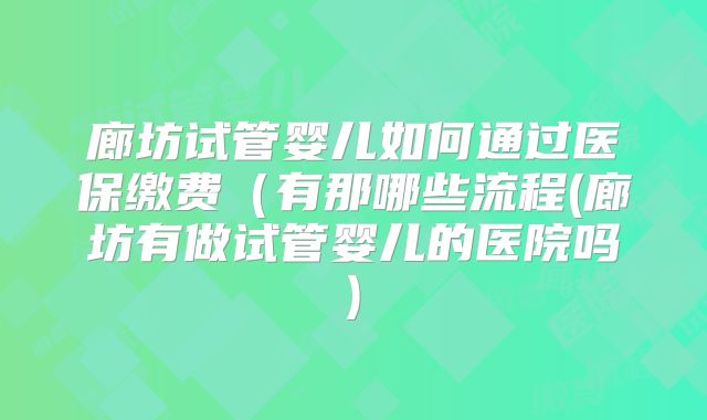 廊坊试管婴儿如何通过医保缴费（有那哪些流程(廊坊有做试管婴儿的医院吗)