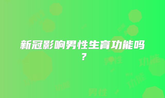 新冠影响男性生育功能吗?