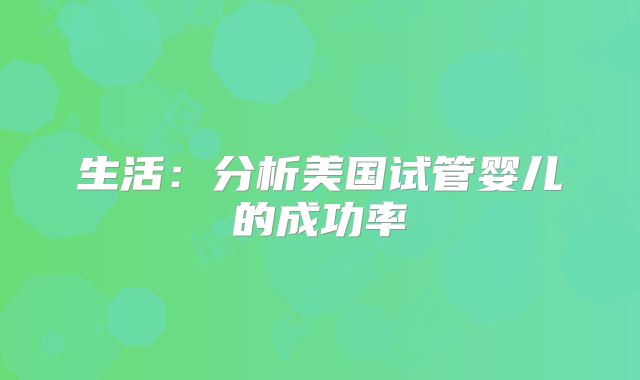 生活：分析美国试管婴儿的成功率