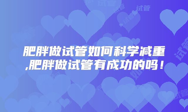 肥胖做试管如何科学减重,肥胖做试管有成功的吗!