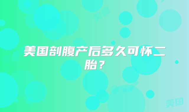 美国剖腹产后多久可怀二胎?