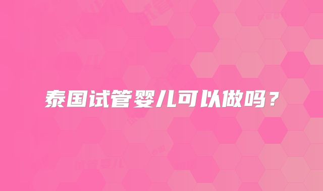 泰国试管婴儿可以做吗？