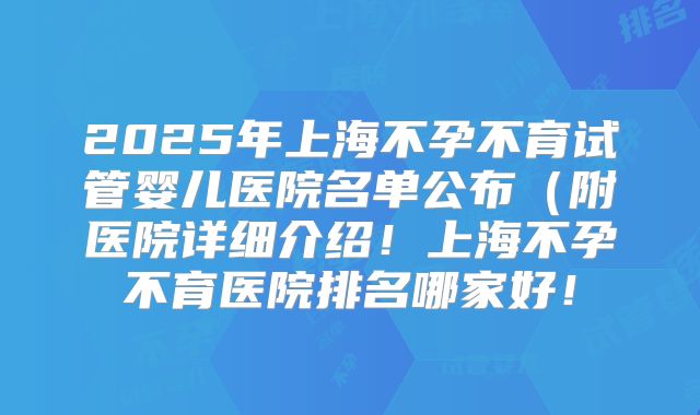 2025年上海不孕不育试管婴儿医院名单公布（附医院详细介绍！上海不孕不育医院排名哪家好！