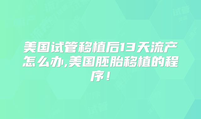 美国试管移植后13天流产怎么办,美国胚胎移植的程序！