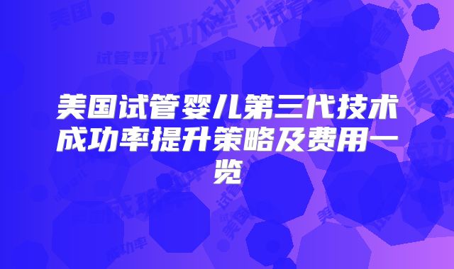 美国试管婴儿第三代技术成功率提升策略及费用一览