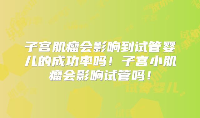 子宫肌瘤会影响到试管婴儿的成功率吗！子宫小肌瘤会影响试管吗！
