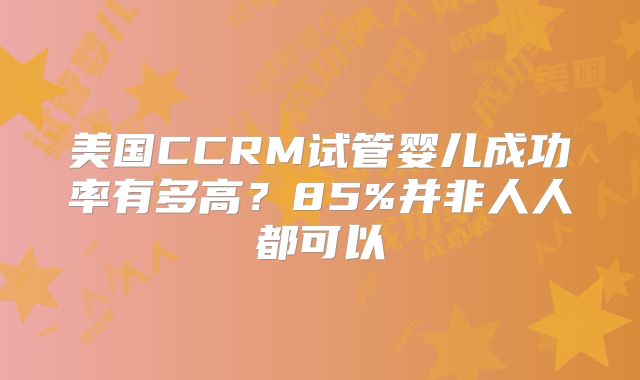 美国CCRM试管婴儿成功率有多高?85%并非人人都可以