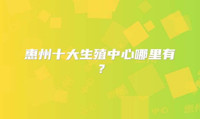惠州十大生殖中心哪里有？