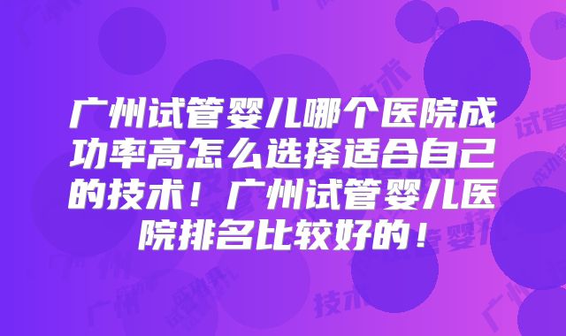 广州试管婴儿哪个医院成功率高怎么选择适合自己的技术!广州试管婴儿医院排名比较好的!