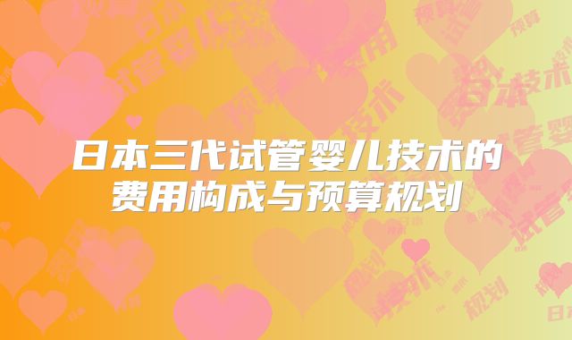 日本三代试管婴儿技术的费用构成与预算规划
