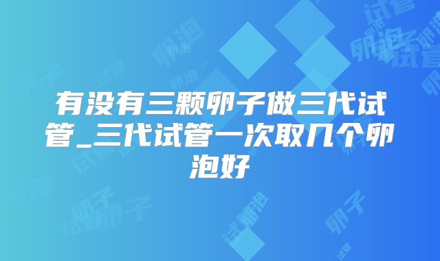 有没有三颗卵子做三代试管_三代试管一次取几个卵泡好