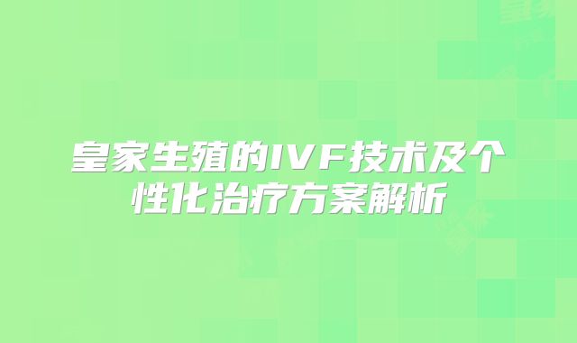 皇家生殖的IVF技术及个性化治疗方案解析