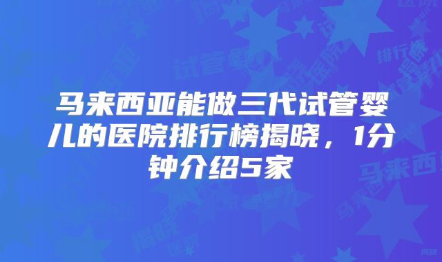 马来西亚能做三代试管婴儿的医院排行榜揭晓，1分钟介绍5家
