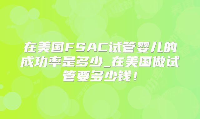 在美国FSAC试管婴儿的成功率是多少_在美国做试管要多少钱！