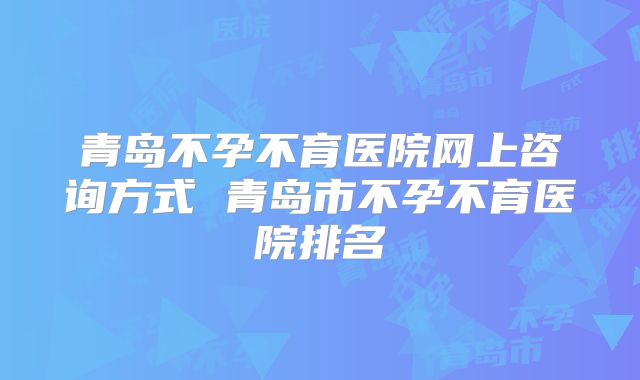 青岛不孕不育医院网上咨询方式 青岛市不孕不育医院排名