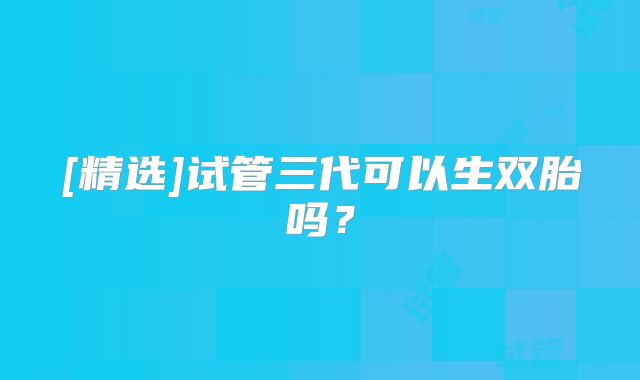[精选]试管三代可以生双胎吗？