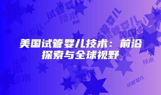 美国试管婴儿技术:前沿探索与全球视野