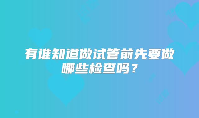 有谁知道做试管前先要做哪些检查吗？