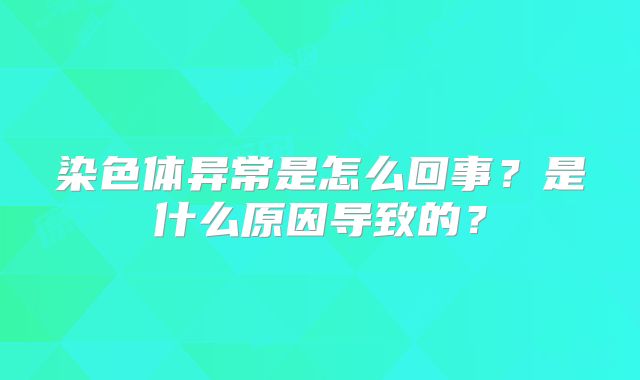 染色体异常是怎么回事？是什么原因导致的？