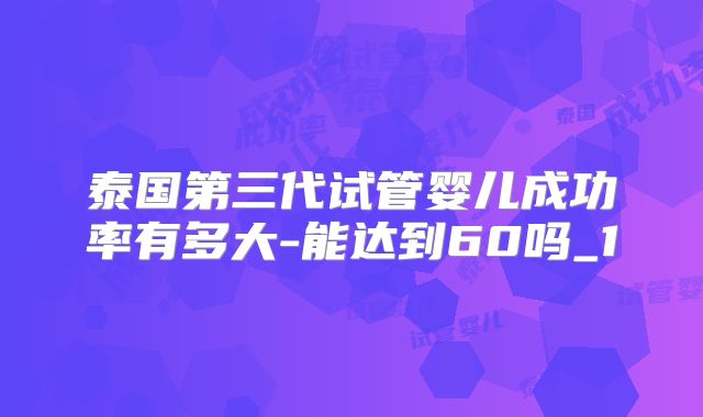 泰国第三代试管婴儿成功率有多大-能达到60吗_1